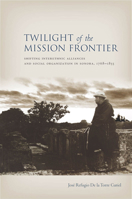 Twilight of the Mission Frontier: Shifting Interethnic Alliances and Social Organization in Sonora, 1768-1855 080478504X Book Cover