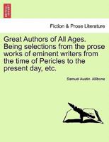 Great Authors of All Ages: Being Selections From the Prose Works of Eminent Writers From the Time of Pericles to the Present Day. With Indexes 0530513714 Book Cover