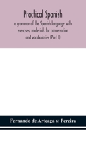 Practical Spanish, a grammar of the Spanish language with exercises, materials for conversation and vocabularies (Part I) 9354152031 Book Cover