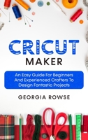 Cricut Maker: An Easy Guide for Beginners And Experienced Crafters to Design Fantastic Projects 1802510893 Book Cover