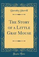 The Story of a Little Gray Mouse (Classic Reprint) 0267526644 Book Cover