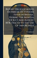 Report On A Localised Outbreak Of Typhoid Fever In Bristol, During The Months Of July And August, 1878, Traced To The Use Of Impure Milk 1024758303 Book Cover