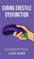Curing Erectile Dysfunction - How to Get Rock Hard Erections and Last Longer With Exercises, Diet & Natural Remedies 1922531294 Book Cover