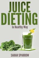 Juice Dieting In Healthy Way - A Guidebook To Help You Lose Weight, Get Energy Boost And Perform Body Detox Safely, Plus 101 Juice Diet Recipes 1496084950 Book Cover