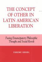 The Concept of Other in Latin American Liberation: Fusing Emancipatory Philosophic Thought and Social Revolt 0739103318 Book Cover