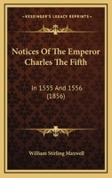 Notices Of The Emperor Charles The Fifth: In 1555 And 1556 1120658675 Book Cover