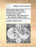 Elementary discourses, designed for the use of a young person after confirmation. With devotions, ... By Joseph Holden Pott, ... 1170579280 Book Cover