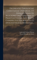 Delineatio Theologiae Christianae Universae, Ut Disquisitionis De Religione Una Verissima Et Praestantissima, Sive Brevis Conspectus Dogmatices Et Apologetices Christianae... (Latin Edition) 102022990X Book Cover