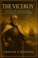 The Viceroy: Afonso de Albuquerque and the Birth of the Eastern Empire B0FFTJ1GGD Book Cover