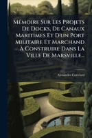 Mémoire Sur Les Projets De Docks, De Canaux Maritimes Et D'un Port Militaire Et Marchand À Construire Dans La Ville De Marsville... 1272555348 Book Cover