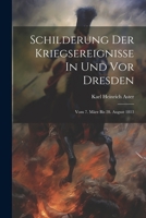 Schilderung Der Kriegsereignisse In Und Vor Dresden: Vom 7. März Bis 28. August 1813 1022393200 Book Cover