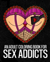 An Adult Coloring Book For Sex Addicts: An Extremely Vulgar Swear Word Coloring Book For Nymphomaniacs And Deviants Containing 30 Slutty And Kinky ... Designed For Stress Relief And Relaxation B094T2YZX2 Book Cover