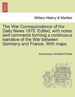 The War Correspondence of the Daily News 1870. Edited, with notes and comments forming a continuous narrative of the War between Germany and France. With maps. 1297476735 Book Cover