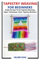 Tapestry Weaving for Beginners: Guide On How To Do Tapestry Weaving, Types, Techniques, Uses, Tapestry Business B09SGMNPQT Book Cover