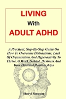 Living with Adult ADHD: A Practical, Step-By-Step Guide On How To Overcome Distractions, Lack Of Organisation And Hyperactivity To Thrive At W B099BZWYBH Book Cover