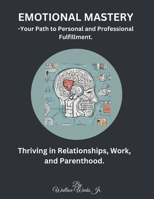 Emotional Mastery-Your Path to Personal, and Professional Fulfillment.: Thriving in Relationships, Work, and Parenthood. B0CR5FZP4V Book Cover