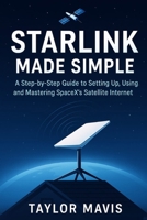 Starlink Made Simple: A Step-by-Step Guide to Setting Up, Using, and Mastering SpaceX’s Satellite Internet B0FGVKKXWZ Book Cover