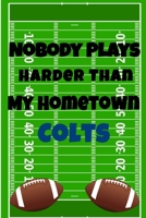 Nobody Plays Harder Than My Hometown Colts: Football Playbook For Football Coaches, Fantasy Football Players, and Die-hard Football Fans. Draw Up ... Use As Your Daily Planner and Organizer 1675604835 Book Cover