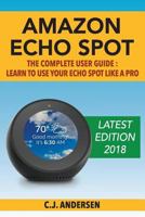Amazon Echo Spot - The Complete User Guide: Learn to Use Your Echo Spot Like A Pro 1979896712 Book Cover