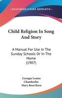 Child Religion In Song And Story: A Manual For Use In The Sunday Schools Or In The Home 1179708261 Book Cover