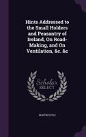 Hints Addressed to the Small Holders and Peasantry of Ireland, on Road-Making, and on Ventilation, &C. &C 1357990146 Book Cover