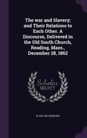 The War and Slavery; And Their Relations to Each Other. a Discourse, Delivered in the Old South Church, Reading, Mass., December 28, 1862 1359371699 Book Cover