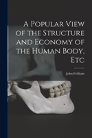 A Popular View of the Structure and Economy of the Human Body: Interspersed With Reflections, Moral, Practical, and Miscellaneous, Including Modern ... to Which is Annexed, an Explanation... 1014992184 Book Cover