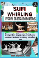 SUFI WHIRLING FOR BEGINNERS: Discovering the Spiritual Art of Whirling, Inner Peace Practices, Meditative Dance Techniques and Mindful Movement for a Happy and Healthy Living B0FJFTB28D Book Cover