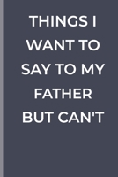 Things I Want To Say To My FATHER  But Can't: funny lined book for FATHERS 1700358901 Book Cover