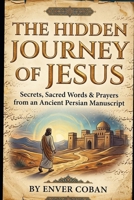 The Hidden Journey of Jesus: Secrets, Sacred Words & Prayers from an Ancient Persian Manuscript (The Jesus Chronicles) B0H1CGL24Q Book Cover