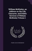 William McKinley, an Address on the Life, Character, and Public Services of William McKinley Volume 1 1149896345 Book Cover