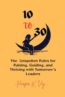 10 to 30: The Unspoken Rules for Raising, Guiding, and Thriving with Tomorrow's Leaders B0FF2J1MJT Book Cover