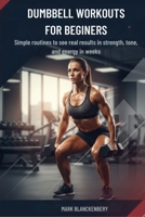 DUMBBELL WORKOUTS FOR BEGINNERS: Simple routines to see real results in strength, tone, and energy in weeks B0GMQQ2VMT Book Cover