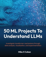 50 ML Projects To Understand LLMs: Investigate transformer mechanisms through data analysis, visualization, and experimentation 1808082559 Book Cover