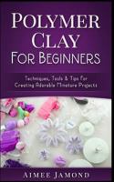Polymer Clay for Beginners: Techniques, Tools & Tips for Creating Adorable Miniature Projects 1547039116 Book Cover