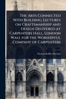 The Arts Connected With Building; Lectures on Craftsmanship and Design Delivered at Carpenters Hall, London Wall for the Worshipful Company of Carpenters 1024077853 Book Cover