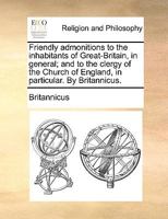 Friendly admonitions to the inhabitants of Great-Britain, in general; and to the clergy of the Church of England, in particular. By Britannicus. 1170564569 Book Cover