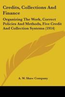 Credits, Collections And Finance: Organizing The Work, Correct Policies And Methods, Five Credit And Collection Systems 1104088517 Book Cover