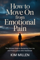How to Move On from Emotional Pain: The Ultimate Guide to Reclaiming Your Joy and Finding Peace After Heartbreak B0GZL6WRT9 Book Cover