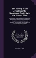 The History of the Jews From the Babylonian Captivity to the Present Time: Comprising Their Conquests, Dispersions, Wanderings, Persecusions, ... With an Account of the Various Effort 1277366365 Book Cover