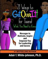 21 Ways to Get Over It for Teens! What You Need to Know!: Messages to Motivate, Inspire and Empower You for Leadership and Success 0997752254 Book Cover
