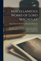 Miscellaneous Works of Lord Macaulay: Biographies. Indian Penal Code. Contributions to Knight's Quarterly Magazine. Lays of Ancient Rome. Miscellaneous Poems, Inscriptions, Etc 1018417311 Book Cover