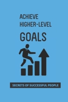 Achieve Higher-Level Goals: Secrets Of Successful People: Process Of Achieving Goals B093B6J9XB Book Cover