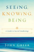 Seeing, Knowing, Being: A Guide to Sacred Awakenings 0615521835 Book Cover