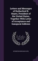 Letters And Messages Of Rutherford B. Hayes, President Of The United States: Together With Letter Of Acceptance And Inaugural Address 102407532X Book Cover