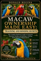 MACAW OWNERSHIP MADE EASY: TRAINING AND BONDING SECRETS: The Complete Beginner’s Guide to Caring for, Training, Taming, and Building a Lifelong Bond with Your Macaw Parrot. B0H2QKTY5M Book Cover