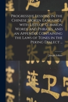 Progressive Lessons in the Chinese Spoken Language, With Lists of Common Words and Phrases, and an Appendix Containing the Laws of Tones in the Peking Dialect 1014932548 Book Cover