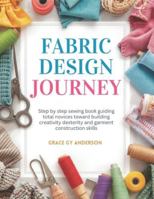 Fabric Design Journey: Step by step sewing book guiding total novices toward building creativity dexterity and garment construction skills B0G4G5DY6Z Book Cover