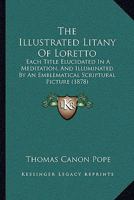 The illustrated Litany of Loretto; each title elucidated in a meditation, and illuminated [by J.S. and J.B. Klauber]. Orig. written in Lat. [by F.X. Dornn], now tr. by T.C. Pope 1165096021 Book Cover
