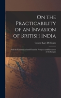 On the Practicability of an Invasion of British India: And the Commercial and Financial Prospects and Resources of the Empire 1016808569 Book Cover